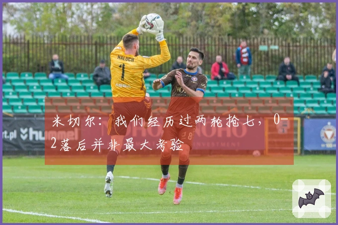 米切尔：我们经历过两轮抢七，0-2落后并非最大考验