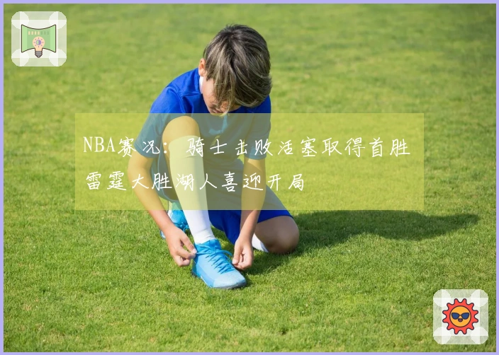 NBA赛况:骑士击败活塞取得首胜 雷霆大胜湖人喜迎开局