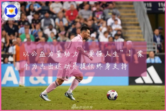 以公益力量助力“要强人生”！蒙牛为杰出运动员提供终身支持