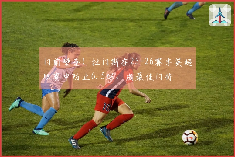 门前壁垒！拉门斯在25-26赛季英超联赛中防止6.5球，成最佳门将