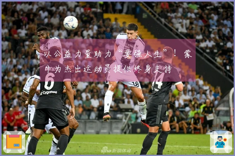 以公益力量助力“要强人生”！蒙牛为杰出运动员提供终身支持